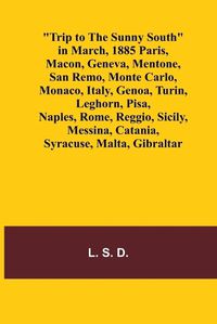 Cover image for Trip to the Sunny South in March, 1885 Paris, Macon, Geneva, Mentone, San Remo, Monte Carlo, Monaco, Italy, Genoa, Turin, Leghorn, Pisa, Naples, Rome, Reggio, Sicily, Messina, Catania, Syracuse, Malta, Gibraltar