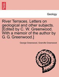 Cover image for River Terraces. Letters on Geological and Other Subjects. [Edited by C. W. Greenwood. with a Memoir of the Author by G. G. Greenwood.]