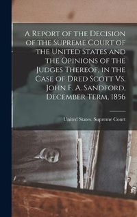 Cover image for A Report of the Decision of the Supreme Court of the United States and the Opinions of the Judges Thereof, in the Case of Dred Scott Vs. John F. A. Sandford, December Term, 1856