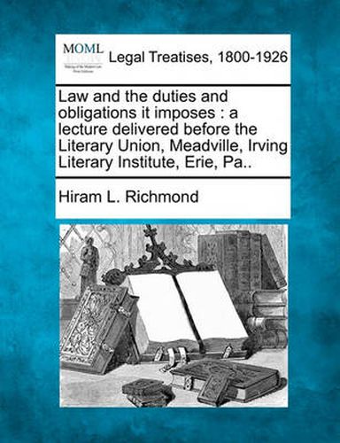 Cover image for Law and the Duties and Obligations It Imposes: A Lecture Delivered Before the Literary Union, Meadville, Irving Literary Institute, Erie, Pa..