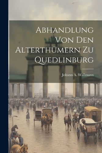 Abhandlung Von Den Alterthuemern Zu Quedlinburg