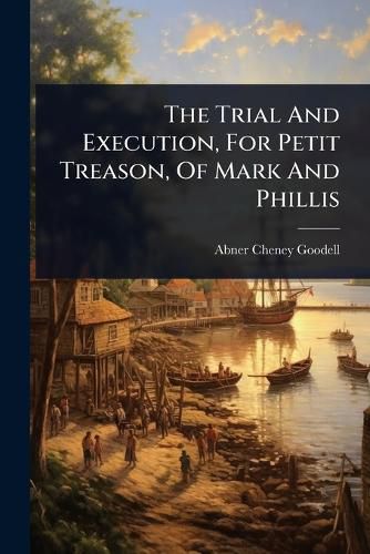 Cover image for The Trial And Execution, For Petit Treason, Of Mark And Phillis