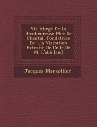 Cover image for Vie Abr G E de La Bienheureuse M Re de Chantal, Fondatrice de ...La Visitation Extraite de Celle de M. L'Abb [Sic]