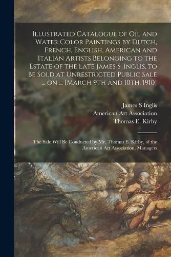 Illustrated Catalogue of Oil and Water Color Paintings by Dutch, French, English, American and Italian Artists Belonging to the Estate of the Late James S. Inglis, to Be Sold at Unrestricted Public Sale ... on ... [March 9th and 10th, 1910]