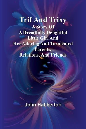 Trif and Trixy A story of a dreadfully delightful little girl and her adoring and tormented parents, relations, and friends