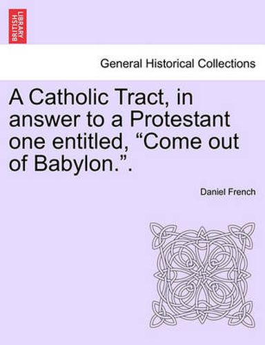 Cover image for A Catholic Tract, in Answer to a Protestant One Entitled, Come Out of Babylon..