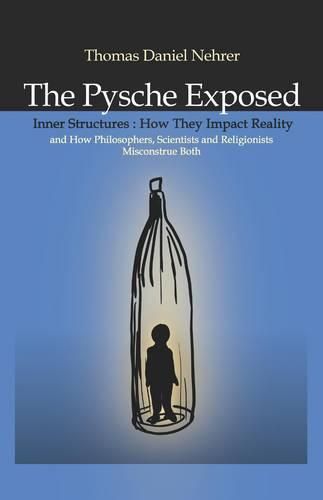 Cover image for Psyche Exposed, The - Inner Structures, How They Impact Reality and How Philosophers, Scientists and Religionists Misconstrue Both
