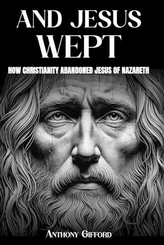Cover image for And Jesus Wept How Christianity Abandoned Jesus of Nazareth