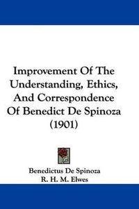 Cover image for Improvement of the Understanding, Ethics, and Correspondence of Benedict de Spinoza (1901)