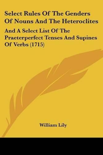 Select Rules of the Genders of Nouns and the Heteroclites: And a Select List of the Praeterperfect Tenses and Supines of Verbs (1715)