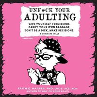 Cover image for Unf*ck Your Adulting: Give Yourself Permission, Carry Your Own Baggage, Don't Be a Dick, Make Decisions, and Other Life Skills