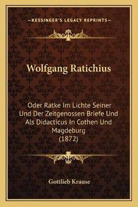 Cover image for Wolfgang Ratichius: Oder Ratke Im Lichte Seiner Und Der Zeitgenossen Briefe Und ALS Didacticus in Cothen Und Magdeburg (1872)