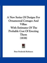 Cover image for A New Series of Designs for Ornamental Cottages and Villas: With Estimates of the Probable Cost of Erecting Them (1838)