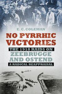 Cover image for No Pyrrhic Victories: The 1918 Raids on Zeebrugge and Ostend - A Radical Reappraisal