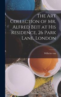 Cover image for The Art Collection of Mr. Alfred Beit at His Residence, 26 Park Lane, London