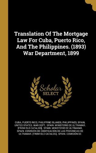 Cover image for Translation Of The Mortgage Law For Cuba, Puerto Rico, And The Philippines. (1893) War Department, 1899