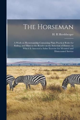 Cover image for The Horseman: a Work on Horsemanship Containing Plain Practical Rules for Riding, and Hints to the Reader on the Selection of Horses: to Which is Annexed a Sabre Exercise for Mounted and Dismounted Service