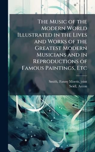 Cover image for The Music of the Modern World Illustrated in the Lives and Works of the Greatest Modern Musicians and in Reproductions of Famous Paintings, Etc