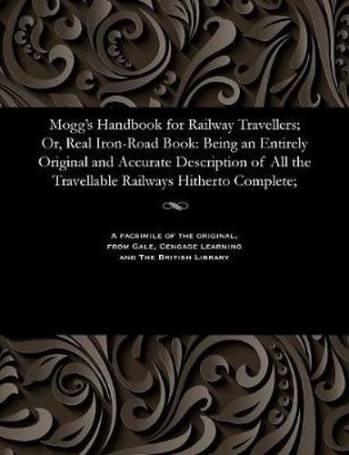 Cover image for Mogg's Handbook for Railway Travellers; Or, Real Iron-Road Book: Being an Entirely Original and Accurate Description of All the Travellable Railways Hitherto Complete;