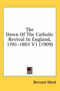 Cover image for The Dawn of the Catholic Revival in England, 1781-1803 V1 (1909)