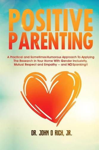 Positive Parenting: A Practical and Sometimes Humorous Approach to Applying the Research in Your Home with Gender Inclusivity, Mutual Respect, and Empathy - And No Spanking!