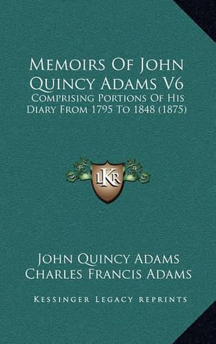 Cover image for Memoirs of John Quincy Adams V6: Comprising Portions of His Diary from 1795 to 1848 (1875)