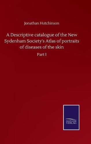 Cover image for A Descriptive catalogue of the New Sydenham Society's Atlas of portraits of diseases of the skin: Part I