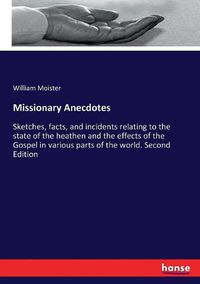 Cover image for Missionary Anecdotes: Sketches, facts, and incidents relating to the state of the heathen and the effects of the Gospel in various parts of the world. Second Edition