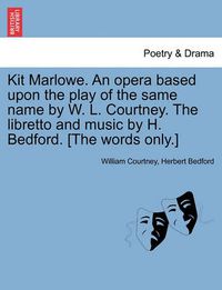 Cover image for Kit Marlowe. an Opera Based Upon the Play of the Same Name by W. L. Courtney. the Libretto and Music by H. Bedford. [the Words Only.]