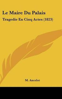 Cover image for Le Maire Du Palais: Tragedie En Cinq Actes (1823)