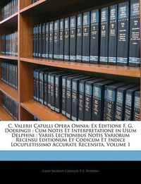 Cover image for C. Valerii Catulli Opera Omnia: Ex Editione F. G. Doeringii: Cum Notis Et Interpretatione in Usum Delphini: Variis Lectionibus Notis Variorum Recensu Editionum Et Codicum Et Indice Locupletissimo Accurate Recensita, Volume 1