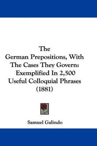 Cover image for The German Prepositions, with the Cases They Govern: Exemplified in 2,500 Useful Colloquial Phrases (1881)