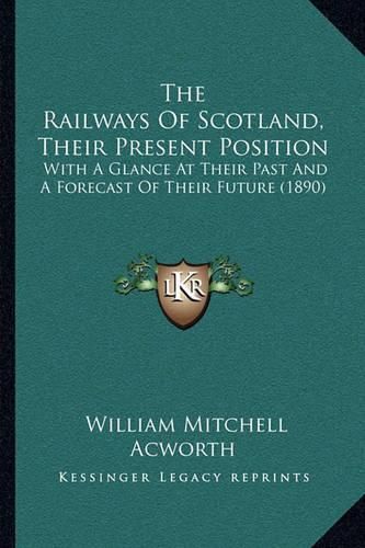 Cover image for The Railways of Scotland, Their Present Position: With a Glance at Their Past and a Forecast of Their Future (1890)