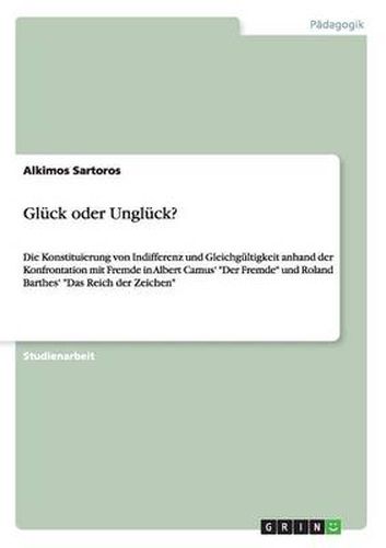 Cover image for Gluck oder Ungluck?: Die Konstituierung von Indifferenz und Gleichgultigkeit anhand der Konfrontation mit Fremde in Albert Camus' Der Fremde und Roland Barthes' Das Reich der Zeichen