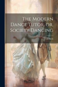 Cover image for The Modern Dance Tutor, or, Society Dancing