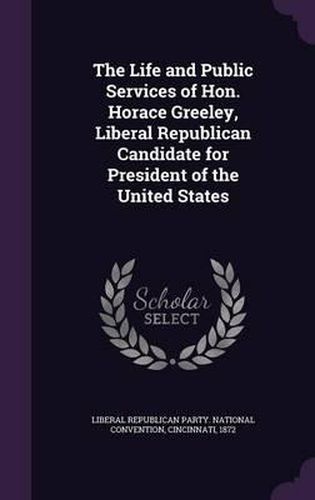 Cover image for The Life and Public Services of Hon. Horace Greeley, Liberal Republican Candidate for President of the United States