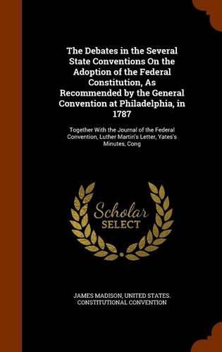 Cover image for The Debates in the Several State Conventions On the Adoption of the Federal Constitution, As Recommended by the General Convention at Philadelphia, in 1787