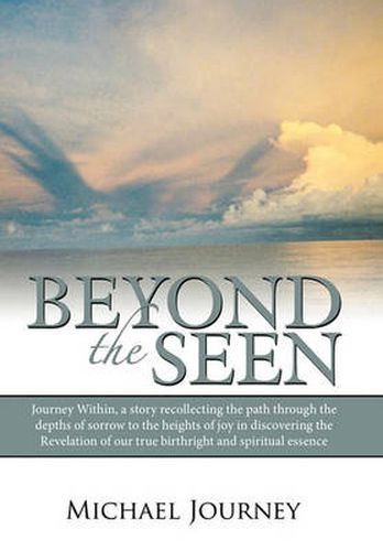 Cover image for Beyond The Seen: Journey Within, a Story Recollecting the Path Through the Depths of Sorrow to the Heights of Joy in Discovering the Revelation of Our True Birthright and Spiritual Essence.