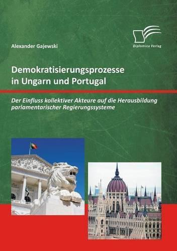 Demokratisierungsprozesse in Ungarn und Portugal: Der Einfluss kollektiver Akteure auf die Herausbildung parlamentarischer Regierungssysteme