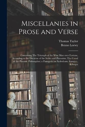 Miscellanies in Prose and Verse: Containing The Triumph of the Wise Man Over Fortune, According to the Doctrine of the Stoics and Platonists; The Creed of the Platonic Philosopher; a Panegyric on Sydenham, &c., &c