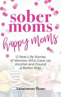 Cover image for Sober Moms, Happy Moms: 12 Real-Life Stories of Women Who Gave Up Alcohol and Found a Better Way