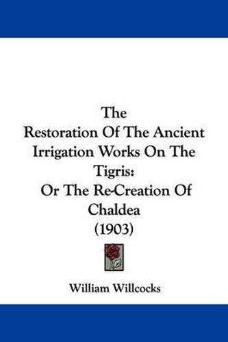 Cover image for The Restoration of the Ancient Irrigation Works on the Tigris: Or the Re-Creation of Chaldea (1903)