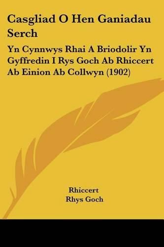 Cover image for Casgliad O Hen Ganiadau Serch: Yn Cynnwys Rhai a Briodolir Yn Gyffredin I Rys Goch AB Rhiccert AB Einion AB Collwyn (1902)