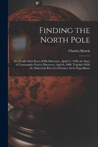 Cover image for Finding the North Pole; Dr. Cook's own Story of his Discovery, April 21, 1908, the Story of Commander Peary's Discovery, April 6, 1909, Together With the Marvelous Record of Former Arctic Expeditions