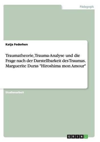 Cover image for Traumatheorie, Trauma-Analyse und die Frage nach der Darstellbarkeit des Traumas. Marguerite Duras Hiroshima mon Amour