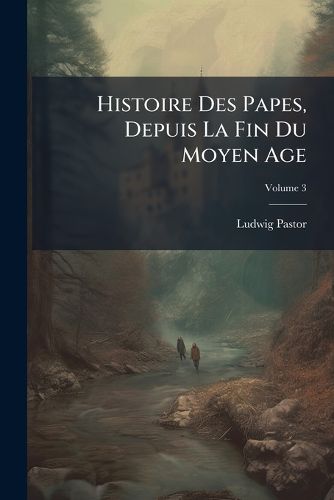 Cover image for Histoire Des Papes, Depuis La Fin Du Moyen Age: Ouvrage Erit D'Aprs Un Grand Nombre de Documents Indits, Extraits Des Archives Secrtes Du Vatican Et Autres, Volume 3