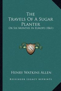 Cover image for The Travels of a Sugar Planter: Or Six Months in Europe (1861)