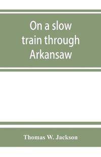 Cover image for On a slow train through Arkansaw: funny railroad stories-sayings of the southern darkies-all the latest and best minstrel jokes of the day