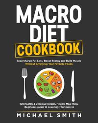Cover image for Macro Diet Cookbook: Supercharge Fat Loss, Boost Energy and Build Muscle Without Giving Up Your Favorite Foods: 100 Healthy & Easy Recipes, Flexible Meal Plans, Beginners guide to counting your macros