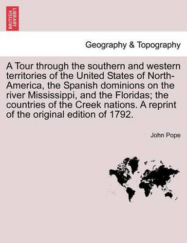 Cover image for A Tour Through the Southern and Western Territories of the United States of North-America, the Spanish Dominions on the River Mississippi, and the Floridas; The Countries of the Creek Nations. a Reprint of the Original Edition of 1792.